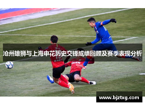 沧州雄狮与上海申花历史交锋成绩回顾及赛季表现分析