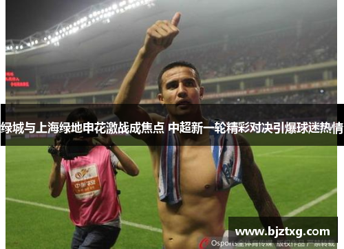 绿城与上海绿地申花激战成焦点 中超新一轮精彩对决引爆球迷热情