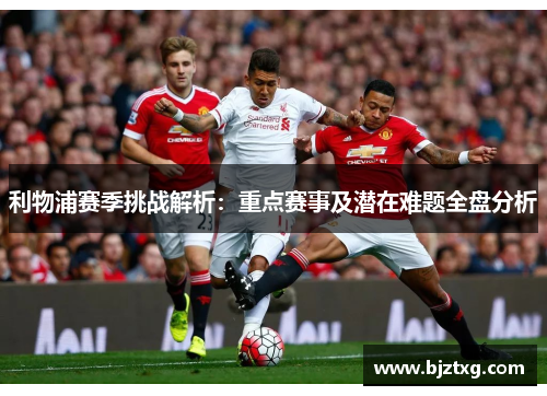 利物浦赛季挑战解析：重点赛事及潜在难题全盘分析