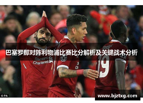 巴塞罗那对阵利物浦比赛比分解析及关键战术分析